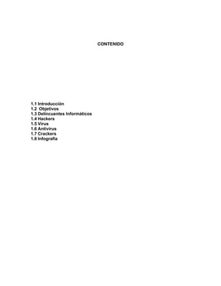 CONTENIDO




1.1 Introducción
1.2 Objetivos
1.3 Delincuentes Informáticos
1.4 Hackers
1.5 Virus
1.6 Antivirus
1.7 Crackers
1.8 Infografia
 