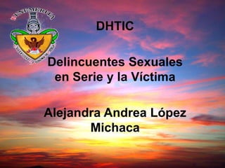 DHTIC
Delincuentes Sexuales
en Serie y la Víctima

Alejandra Andrea López
Michaca

 