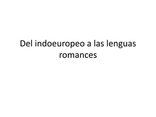 Del indoeuropeo a las lenguas
romances
 