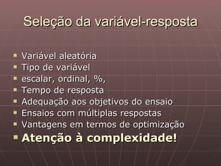 Seleção da variável-resposta

   Variável aleatória
   Tipo de variável
   escalar, ordinal, %,
   Tempo de resposta
   Adequação aos objetivos do ensaio
   Ensaios com múltiplas respostas
   Vantagens em termos de optimização
   Atenção à complexidade!
 