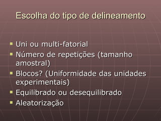 Escolha do tipo de delineamento

   Uni ou multi-fatorial
   Número de repetições (tamanho
    amostral)
   Blocos? (Uniformidade das unidades
    experimentais)
   Equilibrado ou desequilibrado
   Aleatorização
 