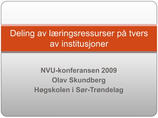 Deling av læringsressurser på tvers
          av institusjoner

       NVU-konferansen 2009
          Olav Skundberg
      Høgskolen i Sør-Trøndelag
 