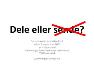 Dele eller sende?
Sponsorkveld, Volda Handball
Volda, 9.september 2015
Jørn Kippersund
Allmennlege, foredragsholder, legevaktsjef
Volda/Ålesund
www.innbokskontroll.no
 