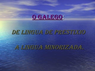 O galegOO galegO::
de lingua de prestixiOde lingua de prestixiO
a lingua minOrizada.a lingua minOrizada.
 