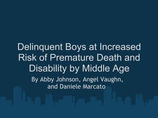 Delinquent Boys at Increased Risk of Premature Death and Disability by Middle Age By Abby Johnson, Angel Vaughn, and Daniele Marcato  