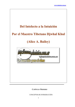 www.elmistico.com.ar
1
Del Intelecto a la Intuición
Por el Maestro Tibetano Djwhal Khul
(Alice A. Bailey)
CAPÍTULO PRIMERO
CONCEPTOS DE INTRODUCCIÓN
 