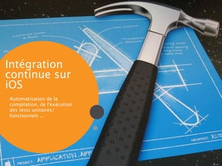 Intégration
continue sur
iOS
Automatisation de la
compilation, de l'exécution
des tests unitaires/
fonctionnels ...

 