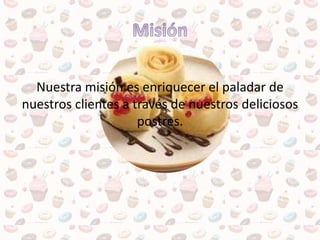 Nuestra misión es enriquecer el paladar de
nuestros clientes a través de nuestros deliciosos
postres.
 