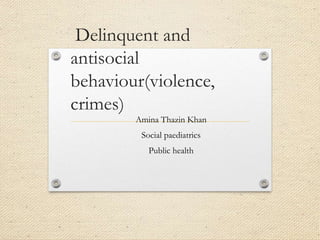 Delinquent and
antisocial
behaviour(violence,
crimes)
Amina Thazin Khan
Social paediatrics
Public health
 