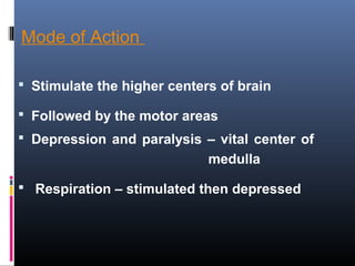 Mode of Action
 Stimulate the higher centers of brain
 Followed by the motor areas
 Depression and paralysis – vital center of
medulla
 Respiration – stimulated then depressed
 