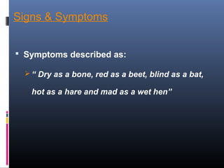 Signs & Symptoms
 Symptoms described as:
 “ Dry as a bone, red as a beet, blind as a bat,
hot as a hare and mad as a wet hen”
 