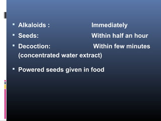  Alkaloids : Immediately
 Seeds: Within half an hour
 Decoction: Within few minutes
(concentrated water extract)
 Powered seeds given in food
 