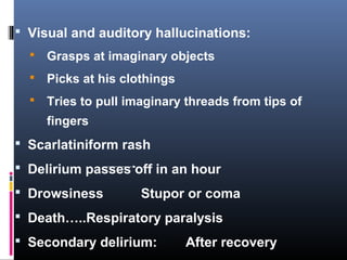  Visual and auditory hallucinations:
 Grasps at imaginary objects
 Picks at his clothings
 Tries to pull imaginary threads from tips of
fingers
 Scarlatiniform rash
 Delirium passes off in an hour
 Drowsiness Stupor or coma
 Death…..Respiratory paralysis
 Secondary delirium: After recovery
 