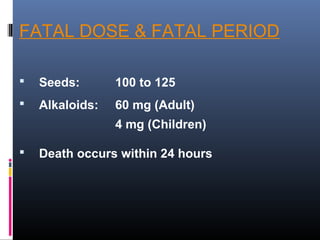 FATAL DOSE & FATAL PERIOD
 Seeds: 100 to 125
 Alkaloids: 60 mg (Adult)
4 mg (Children)
 Death occurs within 24 hours
 