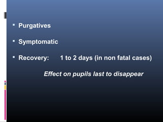  Purgatives
 Symptomatic
 Recovery: 1 to 2 days (in non fatal cases)
Effect on pupils last to disappear
 