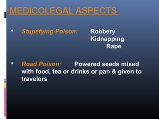 MEDICOLEGAL ASPECTS
 Stupefying Poison: Robbery
Kidnapping
Rape
 Road Poison: Powered seeds mixed
with food, tea or drinks or pan & given to
travelers
 