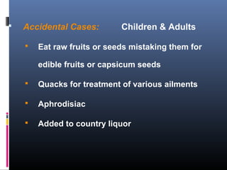  Accidental Cases: Children & Adults
 Eat raw fruits or seeds mistaking them for
edible fruits or capsicum seeds
 Quacks for treatment of various ailments
 Aphrodisiac
 Added to country liquor
 