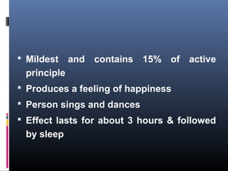  Mildest and contains 15% of active
principle
 Produces a feeling of happiness
 Person sings and dances
 Effect lasts for about 3 hours & followed
by sleep
 