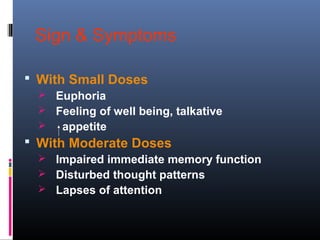 Sign & Symptoms
 With Small Doses
 Euphoria
 Feeling of well being, talkative
 appetite
 With Moderate Doses
 Impaired immediate memory function
 Disturbed thought patterns
 Lapses of attention
 