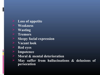  Loss of appetite
 Weakness
 Wasting
 Tremors
 Sleepy facial expression
 Vacant look
 Red eyes
 Impotence
 Moral & mental deterioration
 May suffer from hallucinations & delusions of
persecution
 