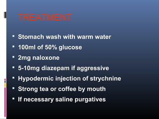 TREATMENT
 Stomach wash with warm water
 100ml of 50% glucose
 2mg naloxone
 5-10mg diazepam if aggressive
 Hypodermic injection of strychnine
 Strong tea or coffee by mouth
 If necessary saline purgatives
 