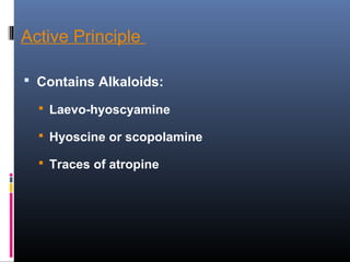 Active Principle
 Contains Alkaloids:
 Laevo-hyoscyamine
 Hyoscine or scopolamine
 Traces of atropine
 