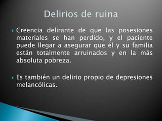    Creencia delirante de que las posesiones
    materiales se han perdido, y el paciente
    puede llegar a asegurar que él y su familia
    están totalmente arruinados y en la más
    absoluta pobreza.

   Es también un delirio propio de depresiones
    melancólicas.
 
