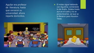 Aguilar era profesor
de literatura, hasta
que cerraron su
universidad, ahora
reparte domicilios.
 El midas sigue hablando
con Agustina, contándole
lo de Araña , Estaba tirado
aun en el suelo y no se
ponía levantar, así que se
lo llevaron para Houston
Texas.
 