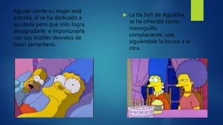 Aguilar siente su mujer está
extraña, él se ha dedicado a
ayudarla pero que sólo logra
desagradarle e importunarla
con sus inútiles desvelos de
buen samaritano.
 La tía Sofi de Agustina,
se ha ofrecido como
manoguillo
complaciente, una
siguiéndole la locura a la
otra.
 