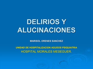 DELIRIOS Y
ALUCINACIONES
MARISOL ORENES SANCHEZ
UNIDAD DE HOSPITALIZACION AGUDOS PSIQUIATRIA
HOSPITAL MORALES MESEGUER.
 