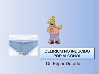 DELIRIUM NO INDUCIDO
POR ALCOHOL
Dr. Edgar Dorado
 