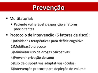 Multifatorial: Paciente vulnerável x exposição a fatores precipitantes Protocolo de intervenção (6 fatores de risco): Atividades terapêuticas para déficit cognitivo Mobilização precoce Minimizar uso de drogas psicoativas Prevenir privação de sono Uso de dispositivos adaptativos (óculos) Intervenção precoce para depleção de volume Prevenção 
