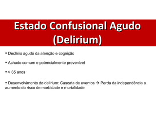 Estado Confusional Agudo (Delirium) Declínio agudo da atenção e cognição Achado comum e potencialmente prevenível > 65 anos Desenvolvimento do delirium: Cascata de eventos    Perda da independência e aumento do risco de morbidade e mortalidade 