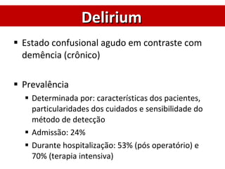 Estado confusional agudo em contraste com demência (crônico) Prevalência Determinada por: características dos pacientes, particularidades dos cuidados e sensibilidade do método de detecção Admissão: 24% Durante hospitalização: 53% (pós operatório) e 70% (terapia intensiva) Delirium 