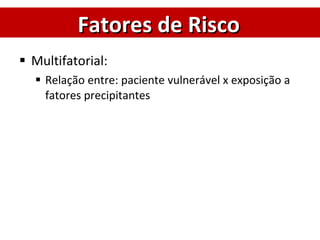 Multifatorial: Relação entre: paciente vulnerável x exposição a fatores precipitantes Fatores de Risco 