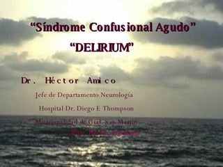 “ Síndrome Confusional Agudo” “ DELIRIUM” Dr. Héctor Amico Jefe de Departamento Neurología Hospital Dr. Diego E Thompson Municipalidad de Gral. San Martín Prov. Bs.As. Argentina 