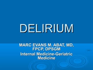 DELIRIUM
MARC EVANS M. ABAT, MD,
      FPCP, DPSGM
Internal Medicine-Geriatric
         Medicine
 