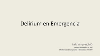Delirium en Emergencia
Italo Vásquez, MD
Médico Residente - 3° año
Medicina de Emergencias y Desastres- UNMSM
 