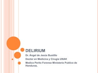 DELIRIUM
Dr. Ángel de Jesús Bustillo
Doctor en Medicina y Cirugía UNAH
Medico Perito Forense Ministerio Publico de
Honduras.
 