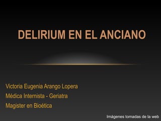 Victoria Eugenia Arango Lopera
Médica Internista - Geriatra
Magister en Bioética
DELIRIUM EN EL ANCIANO
Imágenes tomadas de la web
 