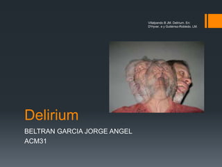 Delirium
BELTRAN GARCIA JORGE ANGEL
ACM31
Villalpando B JM. Delirium. En:
D'Hyver, e y Gutiérrez-Robledo, LM.
 