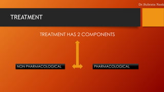 TREATMENT
TREATMENT HAS 2 COMPONENTS
PHARMACOLOGICALNON PHARMACOLOGICAL
Dr.Subrata Nask
 