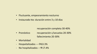 • Fluctuante, empeoramiento nocturno
• Instaurado tto: duración entre 3 y 10 días
recuperación completa 30-40%
• Pronóstico recuperación c/secuelas 20-30%
fallecimiento 20-30%
• Mortalidad
- Hospaitalizados ---63.3%
- No hospitalizados --17.4%
 