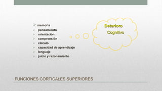 FUNCIONES CORTICALES SUPERIORES
 memoria
 pensamiento
 orientación
 comprensión
 cálculo
 capacidad de aprendizaje
 lenguaje
 juicio y razonamiento
Deterioro
Cognitivo
 