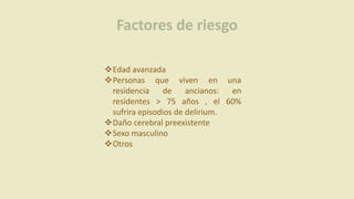 Factores de riesgo
Edad avanzada
Personas que viven en una
residencia de ancianos: en
residentes > 75 años , el 60%
sufrira episodios de delirium.
Daño cerebral preexistente
Sexo masculino
Otros
 