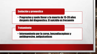 • Progresiva y suele llevar a la muerte de 15-20 años
después del diagnostico. El suicidio es frecuente
Evolución y pronostico
• Internamiento por la corea, benzodiacepinas y
antidepresivo, antipsicoticos
Tratamiento
 