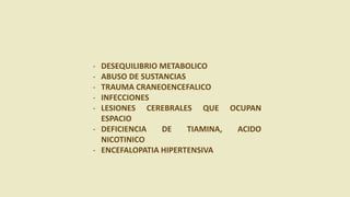 - DESEQUILIBRIO METABOLICO
- ABUSO DE SUSTANCIAS
- TRAUMA CRANEOENCEFALICO
- INFECCIONES
- LESIONES CEREBRALES QUE OCUPAN
ESPACIO
- DEFICIENCIA DE TIAMINA, ACIDO
NICOTINICO
- ENCEFALOPATIA HIPERTENSIVA
 