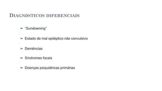 DIAGNÓSTICOS DIFERENCIAIS
➢ “Sundowning”
➢ Estado de mal epiléptico não convulsivo
➢ Demências
➢ Síndromes focais
➢ Doenças psiquiátricas primárias
 