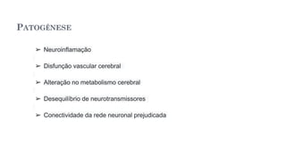 PATOGÊNESE
➢ Neuroinflamação
➢ Disfunção vascular cerebral
➢ Alteração no metabolismo cerebral
➢ Desequilíbrio de neurotransmissores
➢ Conectividade da rede neuronal prejudicada
 