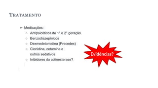 TRATAMENTO
➢ Medicações:
○ Antipsicóticos de 1° e 2° geração
○ Benzodiazepínicos
○ Dexmedetomidina (Precedex)
○ Clonidina, cetamina e
outros sedativos
○ Inibidores da colinesterase?
Evidências?
 